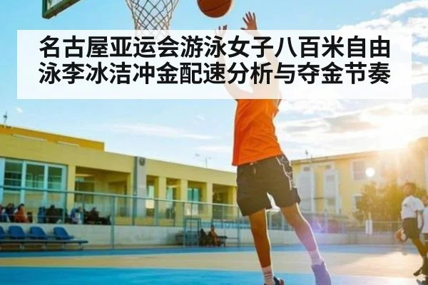 名古屋亚运会游泳女子八百米自由泳李冰洁冲金配速分析与夺金节奏 - stake
